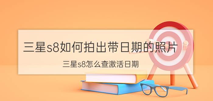 三星s8如何拍出带日期的照片 三星s8怎么查激活日期？